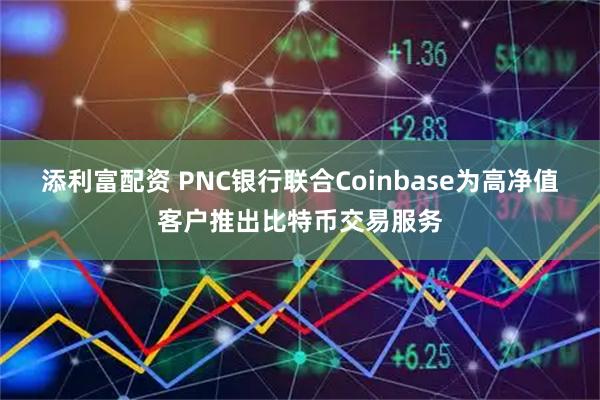 添利富配资 PNC银行联合Coinbase为高净值客户推出比特币交易服务