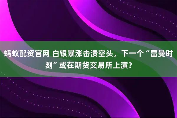 蚂蚁配资官网 白银暴涨击溃空头,下一个“雷曼时刻”或在期货交易所上演?