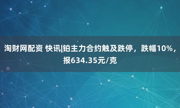 淘财网配资 快讯|铂主力合约触及跌停,跌幅10%,报634.35元/克