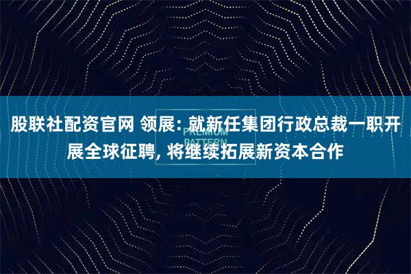 股联社配资官网 领展: 就新任集团行政总裁一职开展全球征聘, 将继续拓展新资本合作