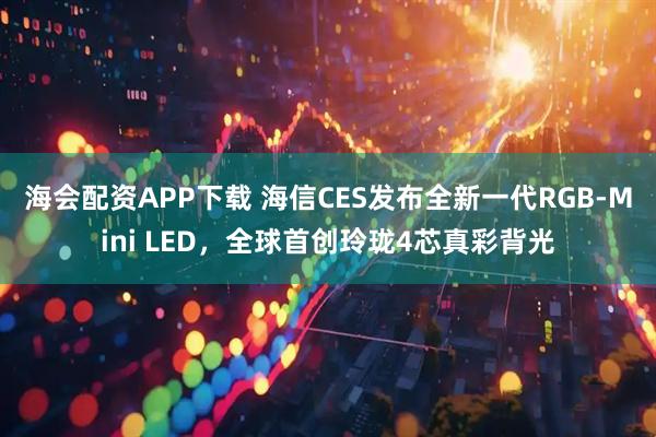 海会配资APP下载 海信CES发布全新一代RGB-Mini LED，全球首创玲珑4芯真彩背光