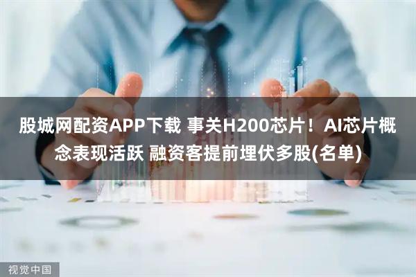 股城网配资APP下载 事关H200芯片！AI芯片概念表现活跃 融资客提前埋伏多股(名单)