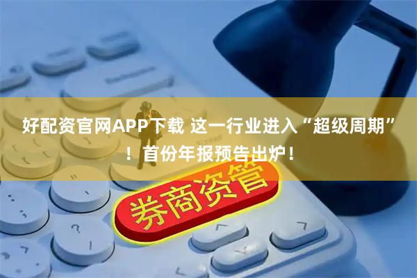 好配资官网APP下载 这一行业进入“超级周期”！首份年报预告出炉！