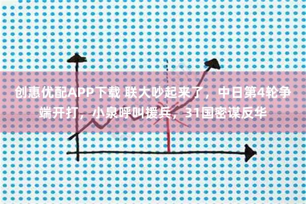 创惠优配APP下载 联大吵起来了，中日第4轮争端开打，小泉呼叫援兵，31国密谋反华