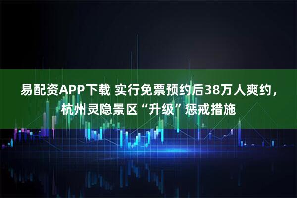 易配资APP下载 实行免票预约后38万人爽约，杭州灵隐景区“升级”惩戒措施