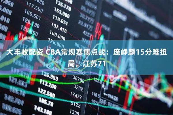 大丰收配资 CBA常规赛焦点战：庞峥麟15分难扭局，江苏71