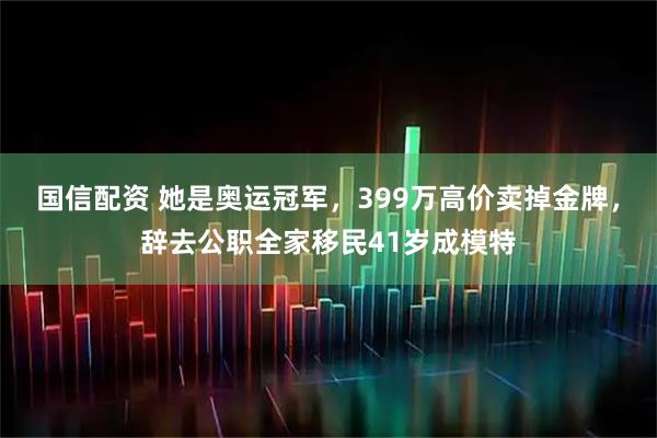 国信配资 她是奥运冠军，399万高价卖掉金牌，辞去公职全家移民41岁成模特