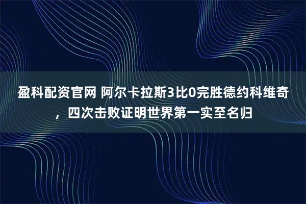 盈科配资官网 阿尔卡拉斯3比0完胜德约科维奇，四次击败证明世界第一实至名归