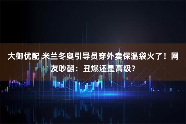 大御优配 米兰冬奥引导员穿外卖保温袋火了！网友吵翻：丑爆还是高级？