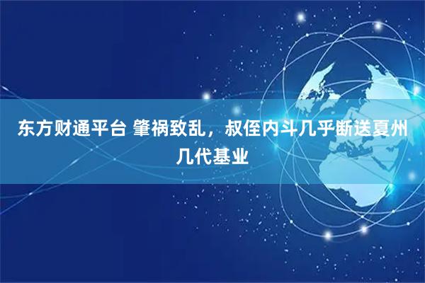 东方财通平台 肇祸致乱，叔侄内斗几乎断送夏州几代基业