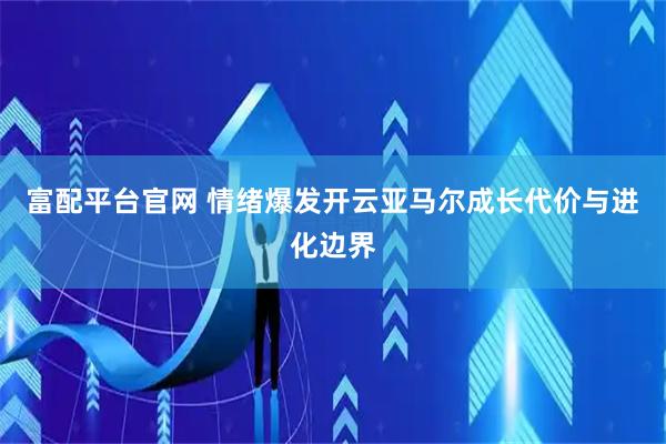 富配平台官网 情绪爆发开云亚马尔成长代价与进化边界