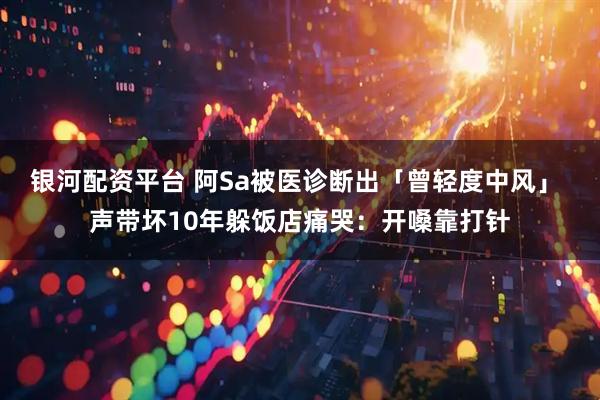 银河配资平台 阿Sa被医诊断出「曾轻度中风」 声带坏10年躲饭店痛哭：开嗓靠打针