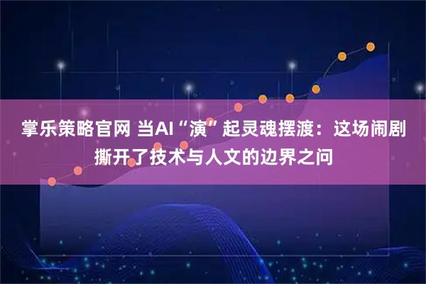 掌乐策略官网 当AI“演”起灵魂摆渡:这场闹剧撕开了技术与人文的边界之问
