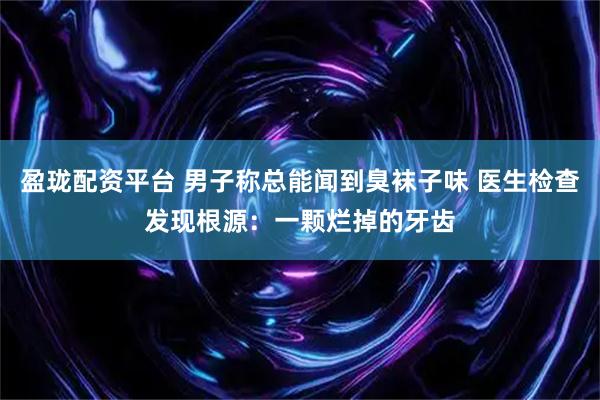 盈珑配资平台 男子称总能闻到臭袜子味 医生检查发现根源：一颗烂掉的牙齿