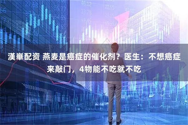 漢崋配资 燕麦是癌症的催化剂？医生：不想癌症来敲门，4物能不吃就不吃