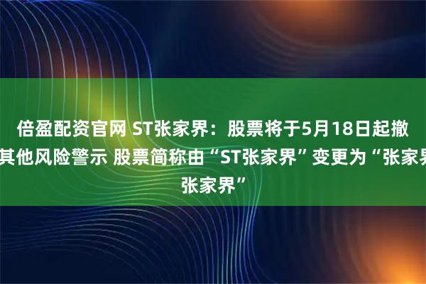 倍盈配资官网 ST张家界：股票将于5月18日起撤销其他风险警示 股票简称由“ST张家界”变更为“张家界”
